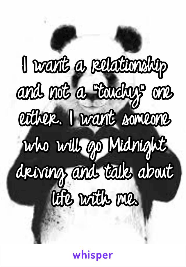 I want a relationship and not a "touchy" one either. I want someone who will go Midnight driving and talk about life with me.