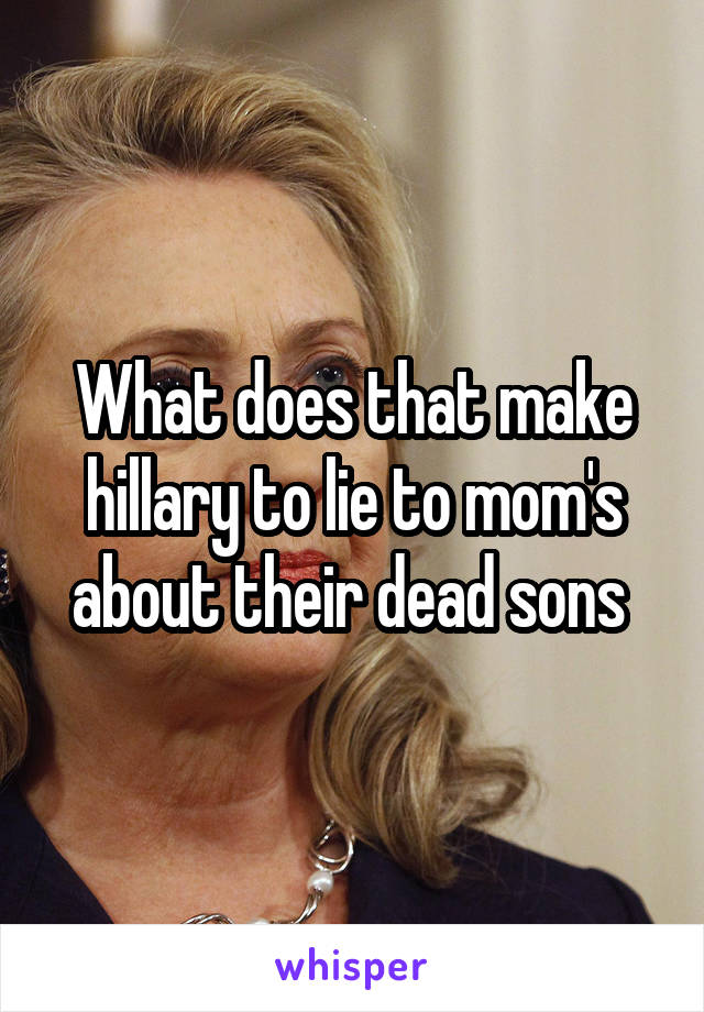 What does that make hillary to lie to mom's about their dead sons 