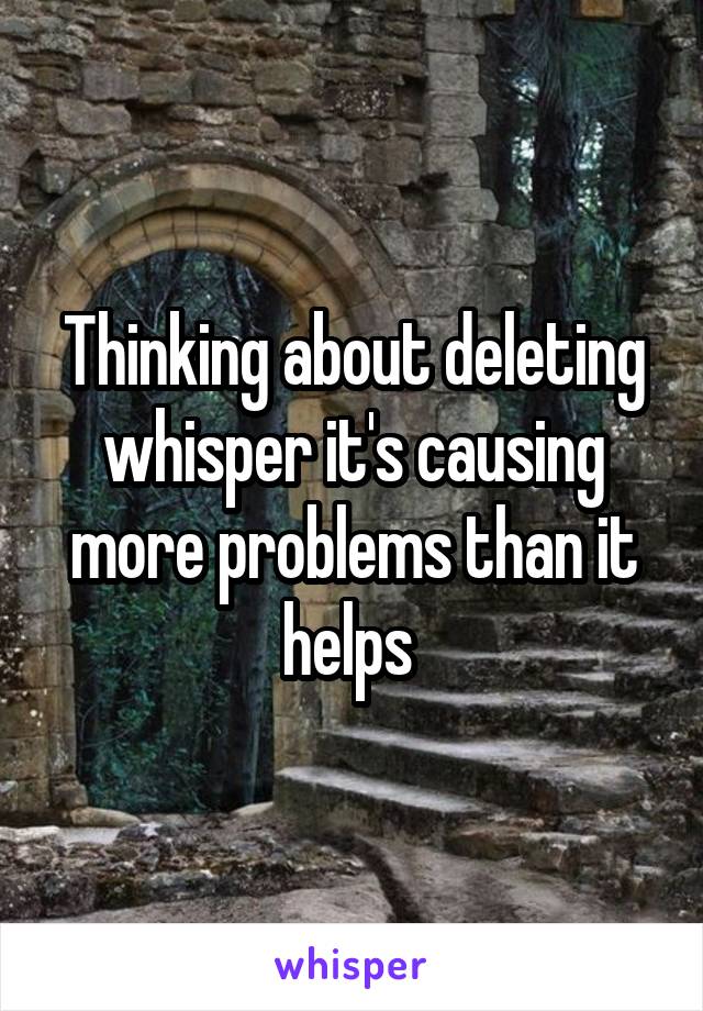 Thinking about deleting whisper it's causing more problems than it helps 