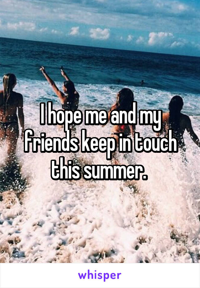 I hope me and my friends keep in touch this summer. 