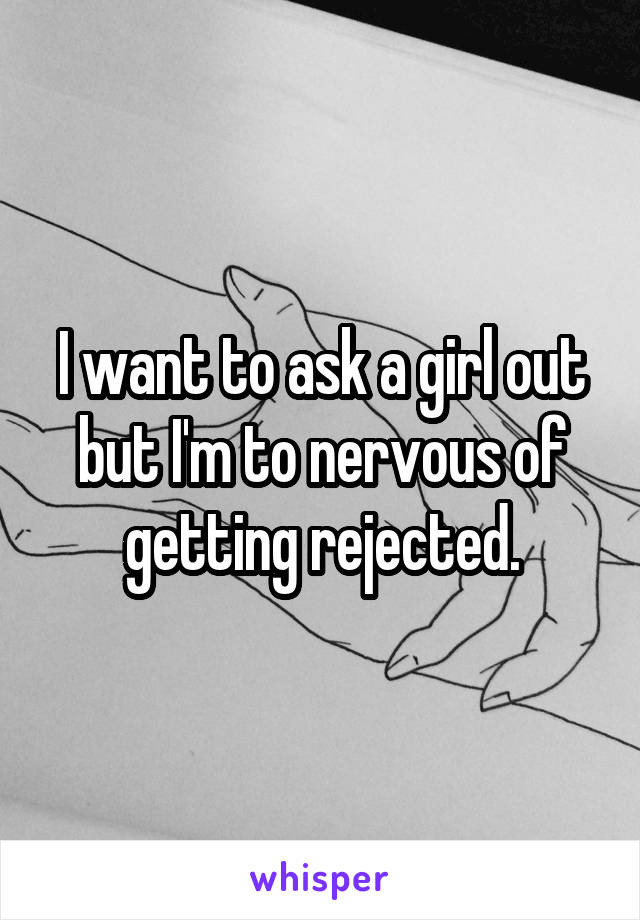 I want to ask a girl out but I'm to nervous of getting rejected.