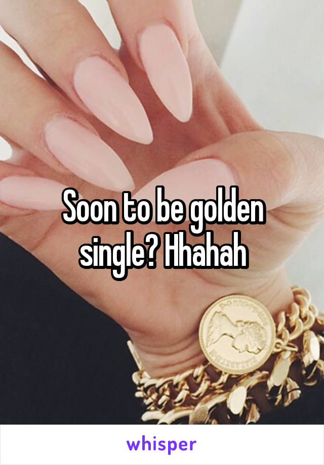 Soon to be golden single? Hhahah