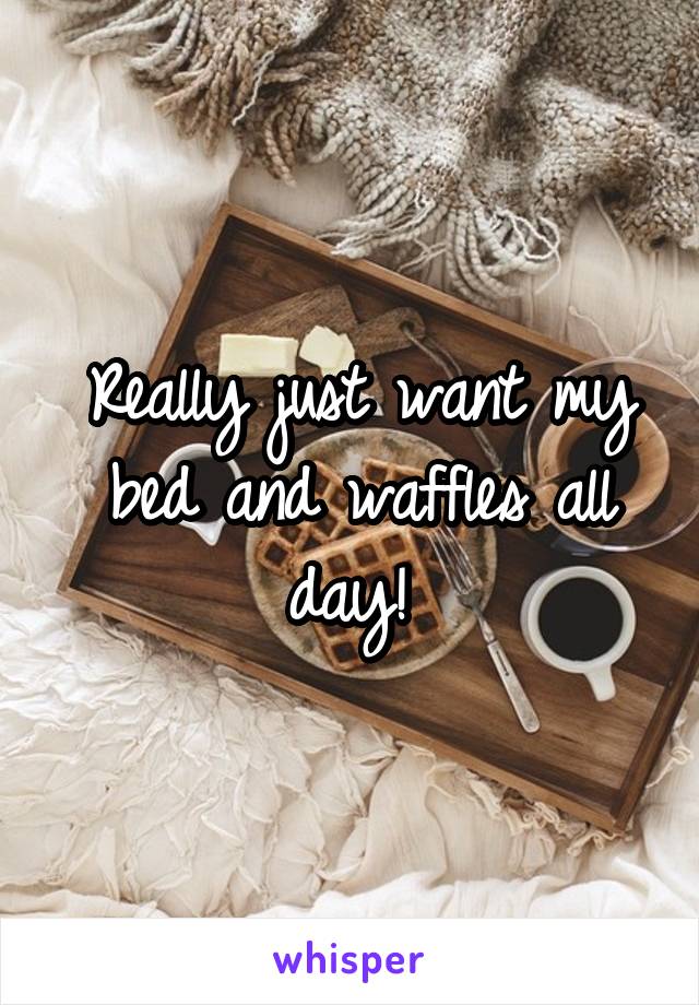 Really just want my bed and waffles all day! 