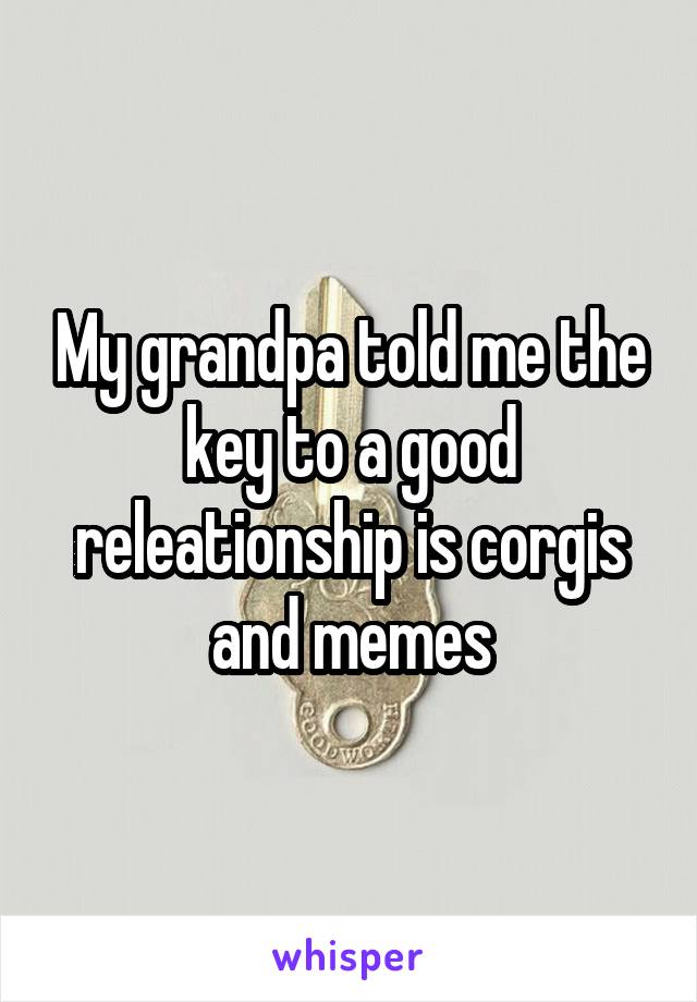 My grandpa told me the key to a good releationship is corgis and memes