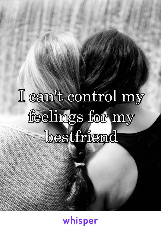 I can't control my feelings for my bestfriend