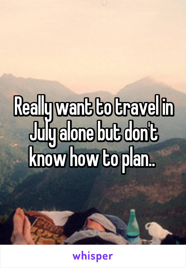 Really want to travel in July alone but don't know how to plan.. 