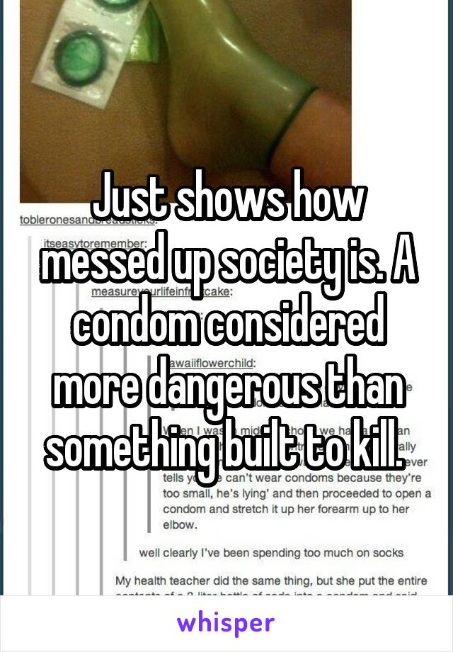 Just shows how messed up society is. A condom considered more dangerous than something built to kill. 