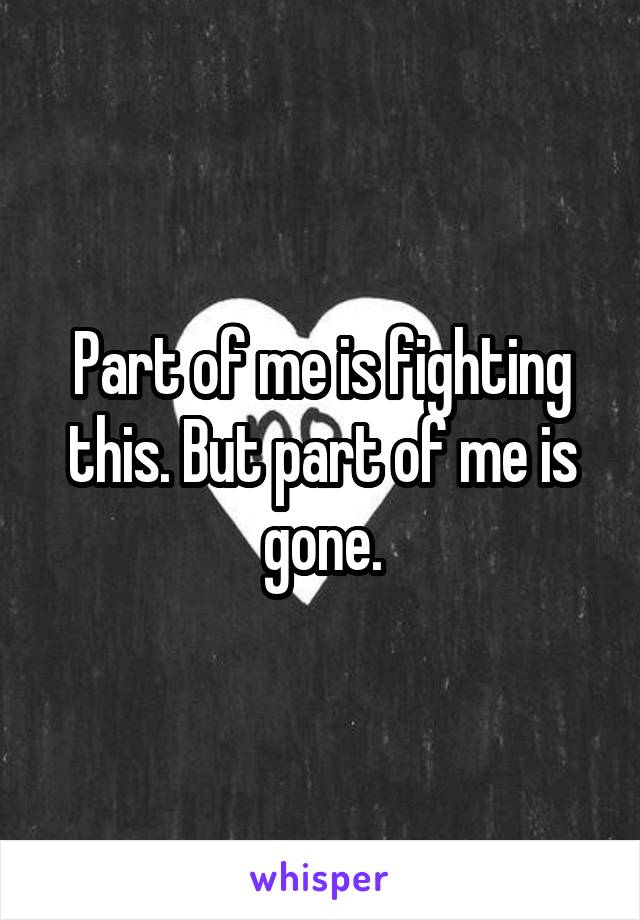 Part of me is fighting this. But part of me is gone.