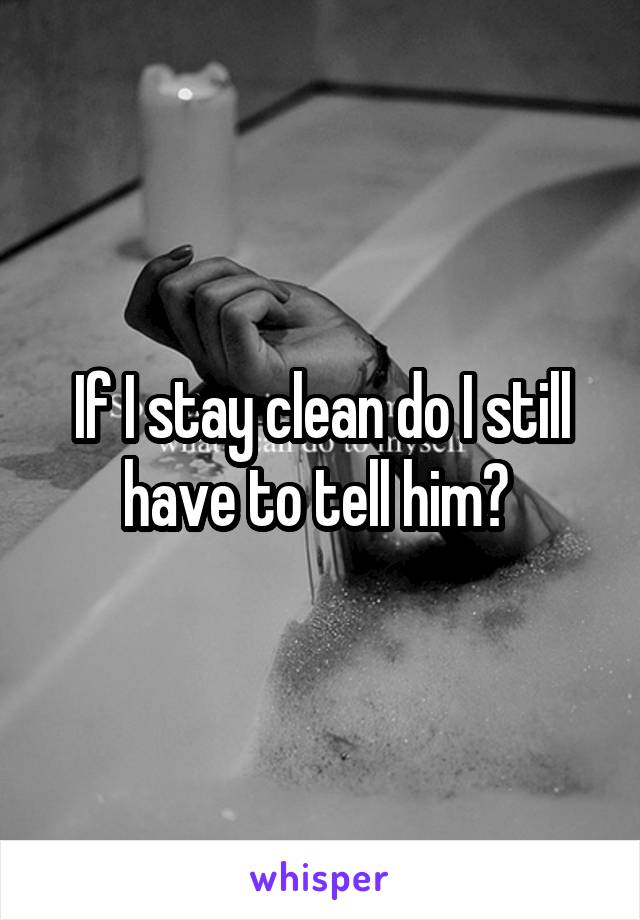 If I stay clean do I still have to tell him? 