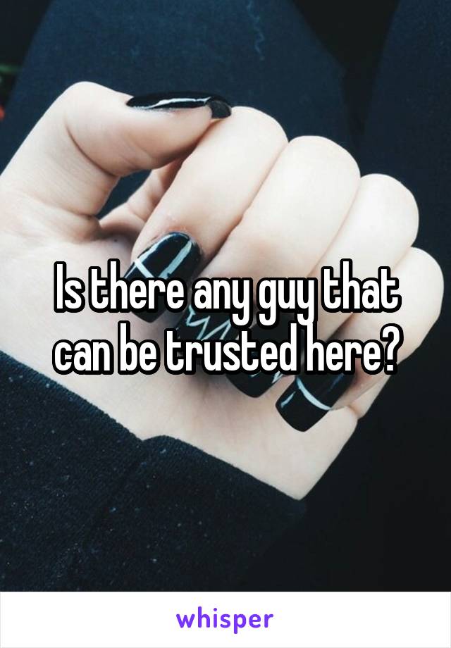 Is there any guy that can be trusted here?