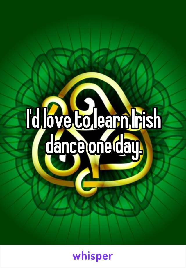 I'd love to learn Irish dance one day.