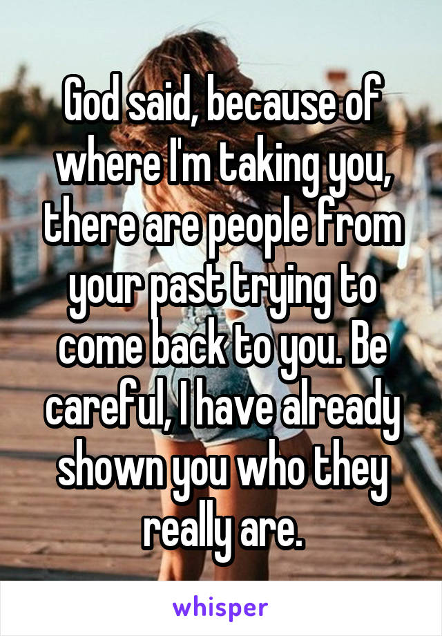 God said, because of where I'm taking you, there are people from your past trying to come back to you. Be careful, I have already shown you who they really are.