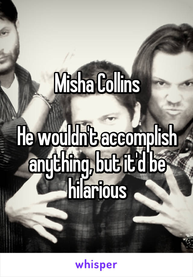Misha Collins

He wouldn't accomplish anything, but it'd be hilarious