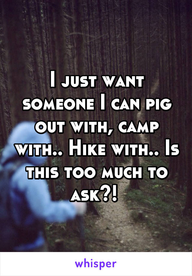 I just want someone I can pig out with, camp with.. Hike with.. Is this too much to ask?! 