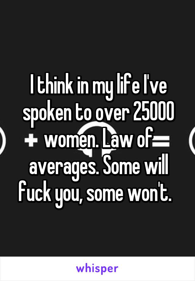 I think in my life I've spoken to over 25000 women. Law of averages. Some will fuck you, some won't.  