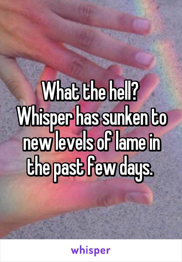 What the hell?  Whisper has sunken to new levels of lame in the past few days. 