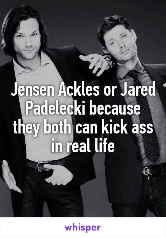 Jensen Ackles or Jared Padelecki because they both can kick ass in real life