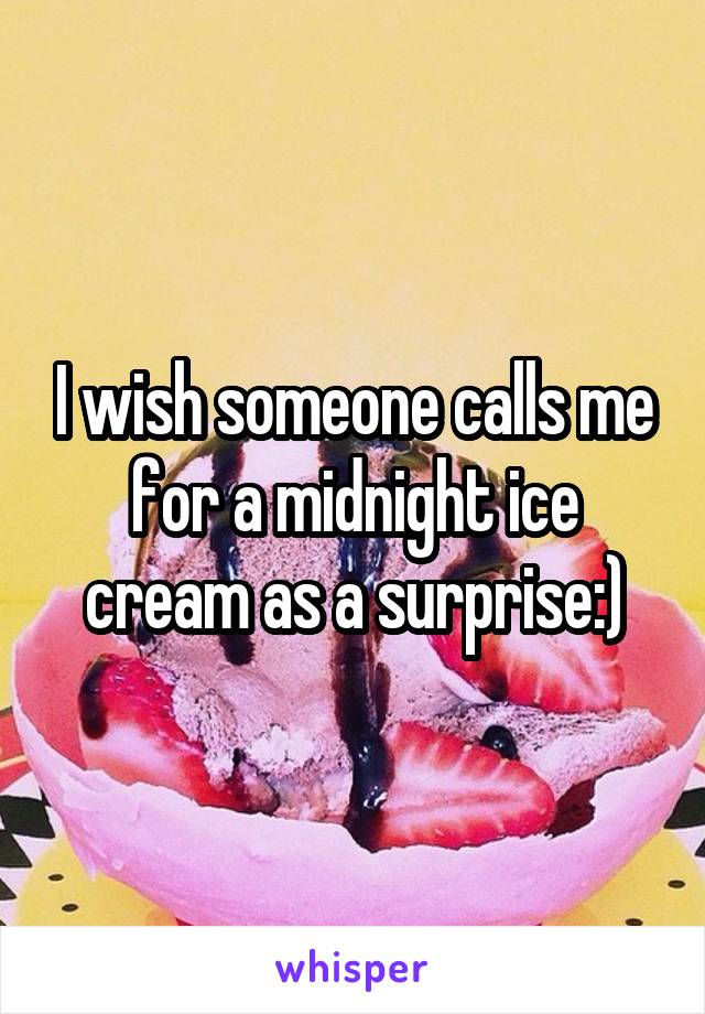 I wish someone calls me for a midnight ice cream as a surprise:)