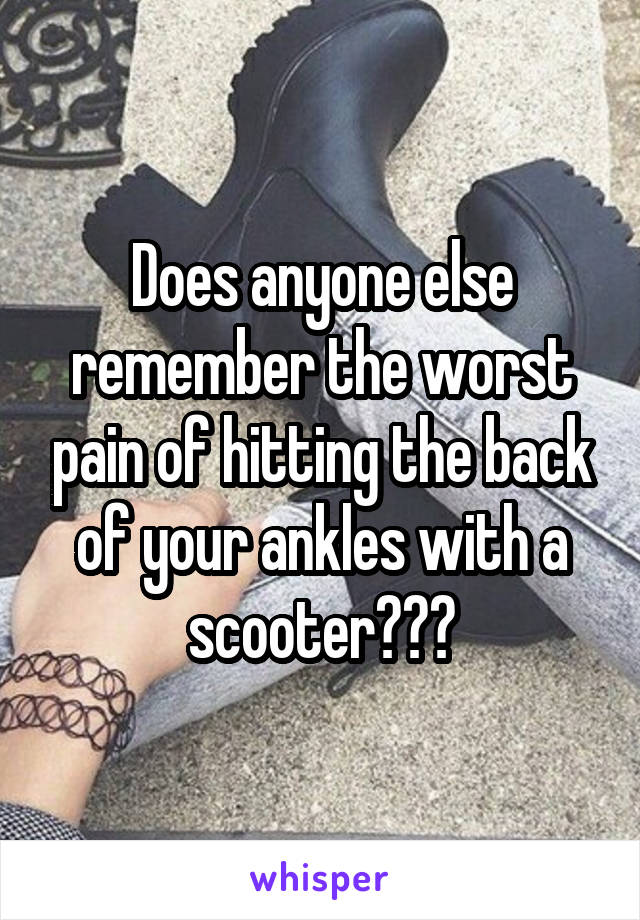 Does anyone else remember the worst pain of hitting the back of your ankles with a scooter???