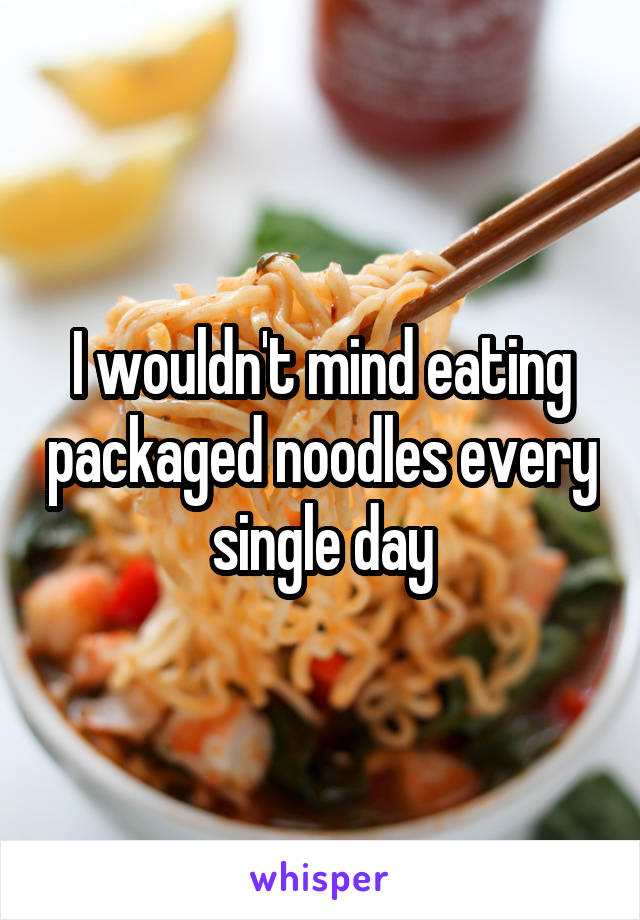 I wouldn't mind eating packaged noodles every single day