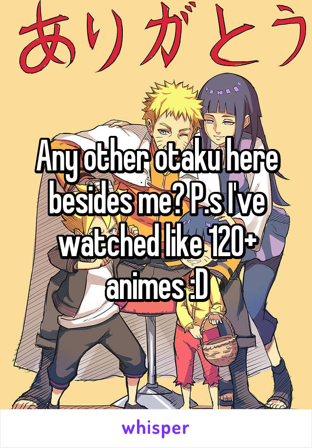 Any other otaku here besides me? P.s I've watched like 120+ animes :D