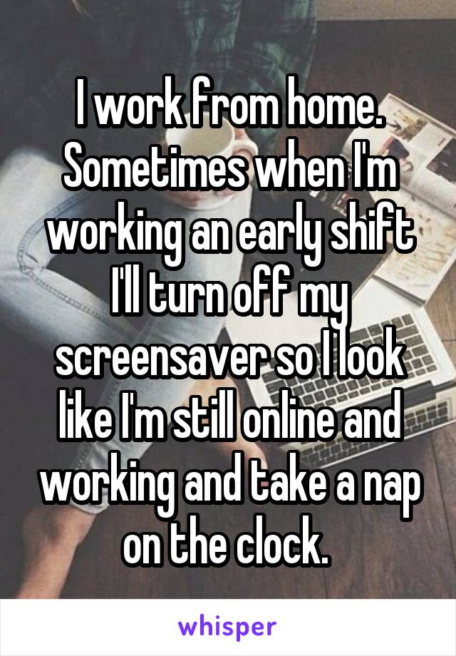 I work from home. Sometimes when I'm working an early shift I'll turn off my screensaver so I look like I'm still online and working and take a nap on the clock. 