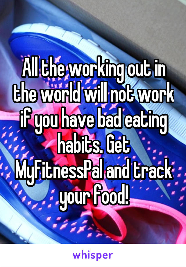 All the working out in the world will not work if you have bad eating habits. Get MyFitnessPal and track your food!