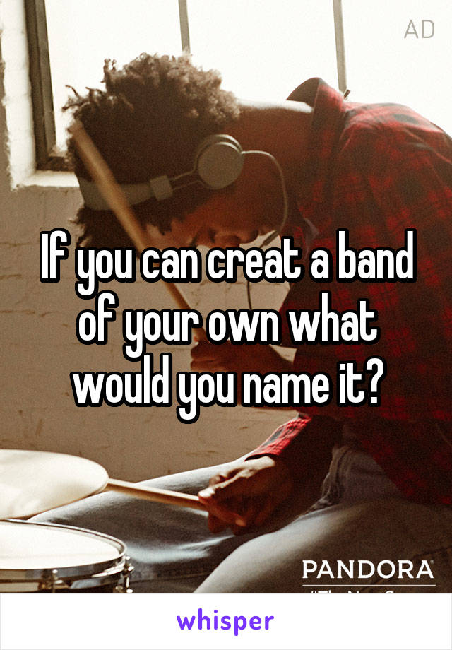 If you can creat a band of your own what would you name it?