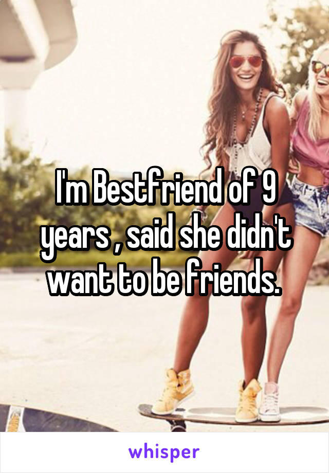 I'm Bestfriend of 9 years , said she didn't want to be friends. 