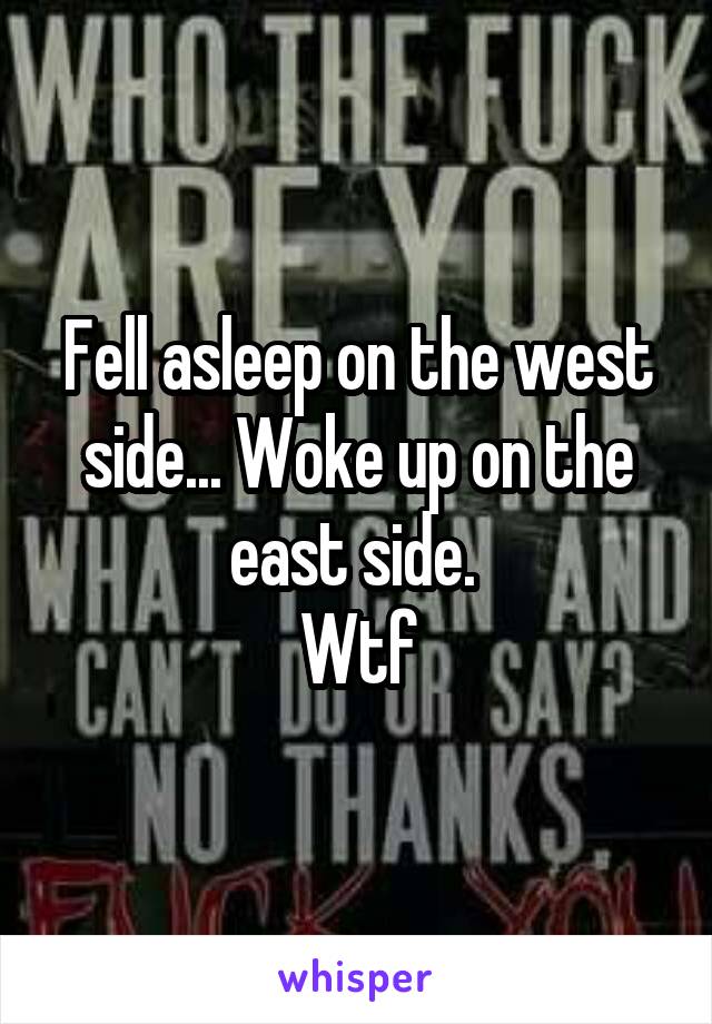 Fell asleep on the west side... Woke up on the east side. 
Wtf