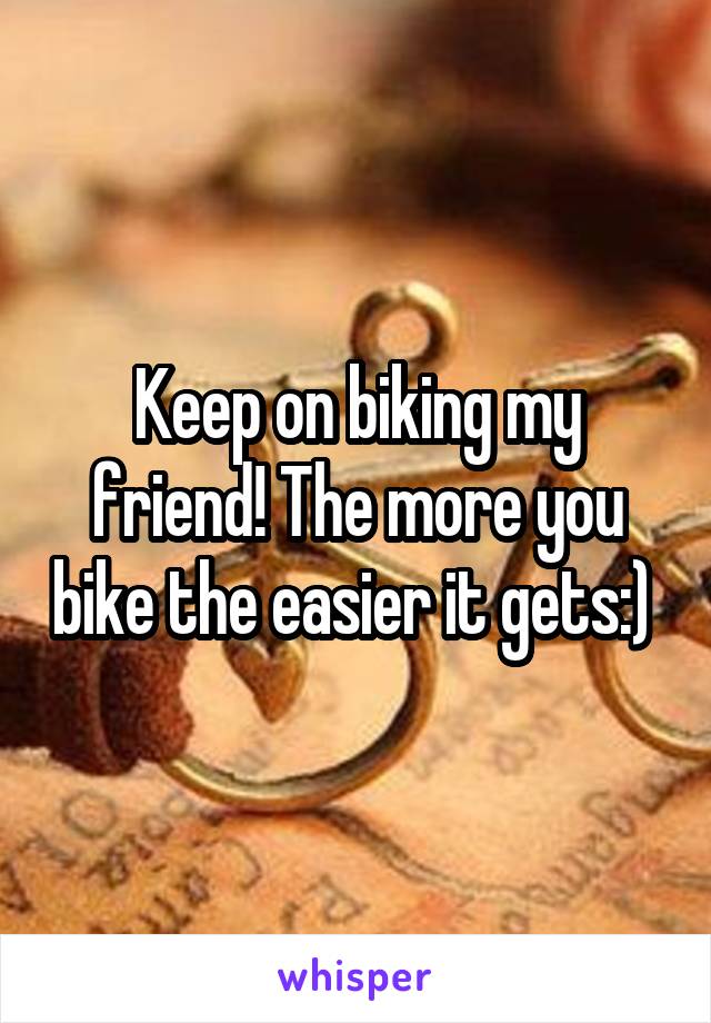 Keep on biking my friend! The more you bike the easier it gets:) 