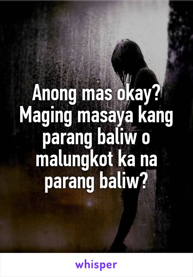 Anong mas okay? Maging masaya kang parang baliw o malungkot ka na parang baliw?