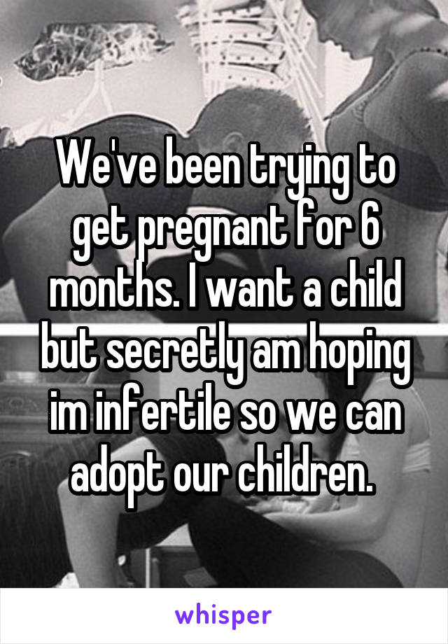 We've been trying to get pregnant for 6 months. I want a child but secretly am hoping im infertile so we can adopt our children. 