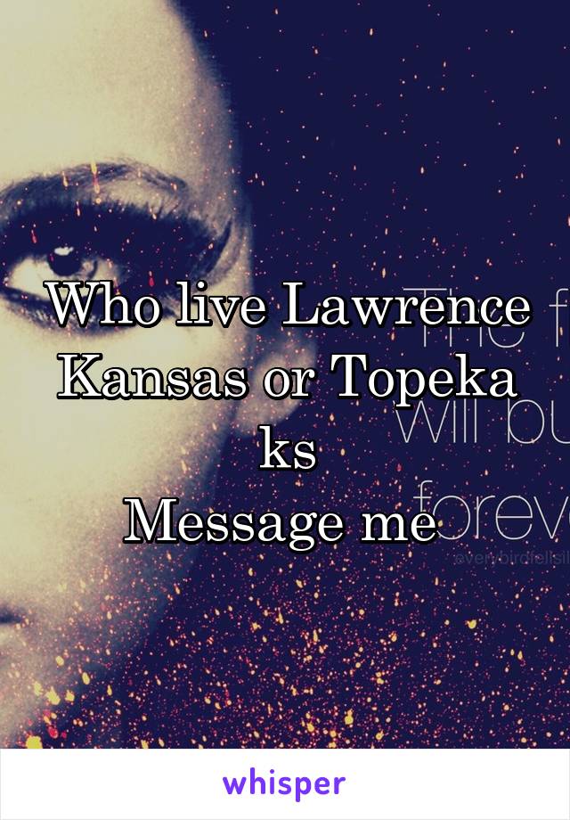 Who live Lawrence Kansas or Topeka ks
Message me 