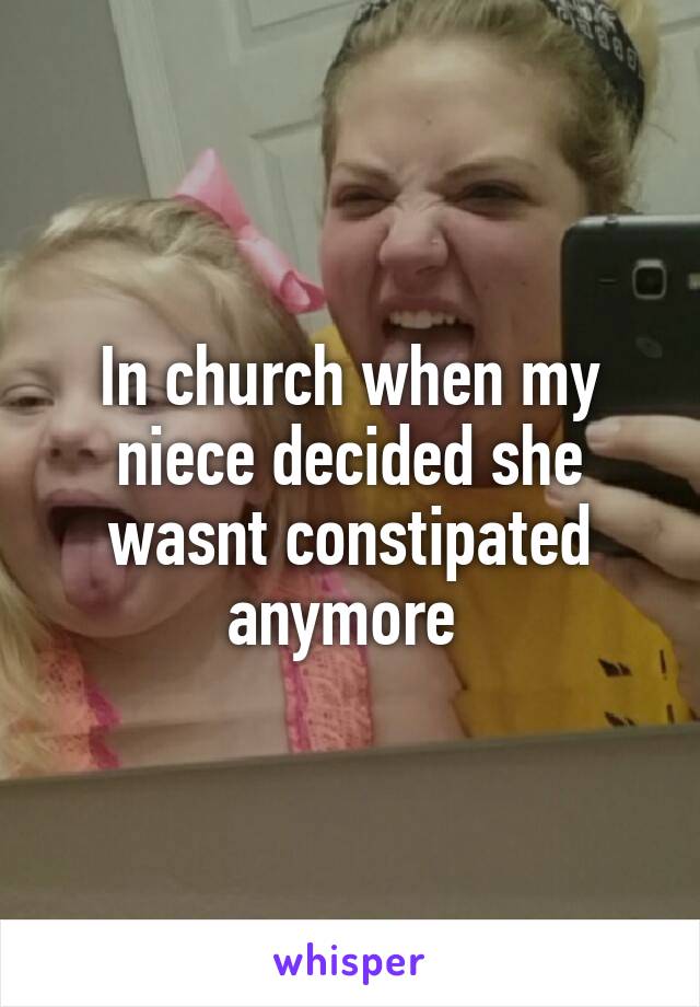 In church when my niece decided she wasnt constipated anymore 