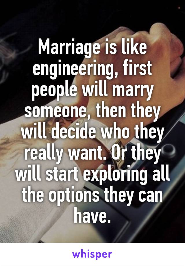 Marriage is like engineering, first people will marry someone, then they will decide who they really want. Or they will start exploring all the options they can have.