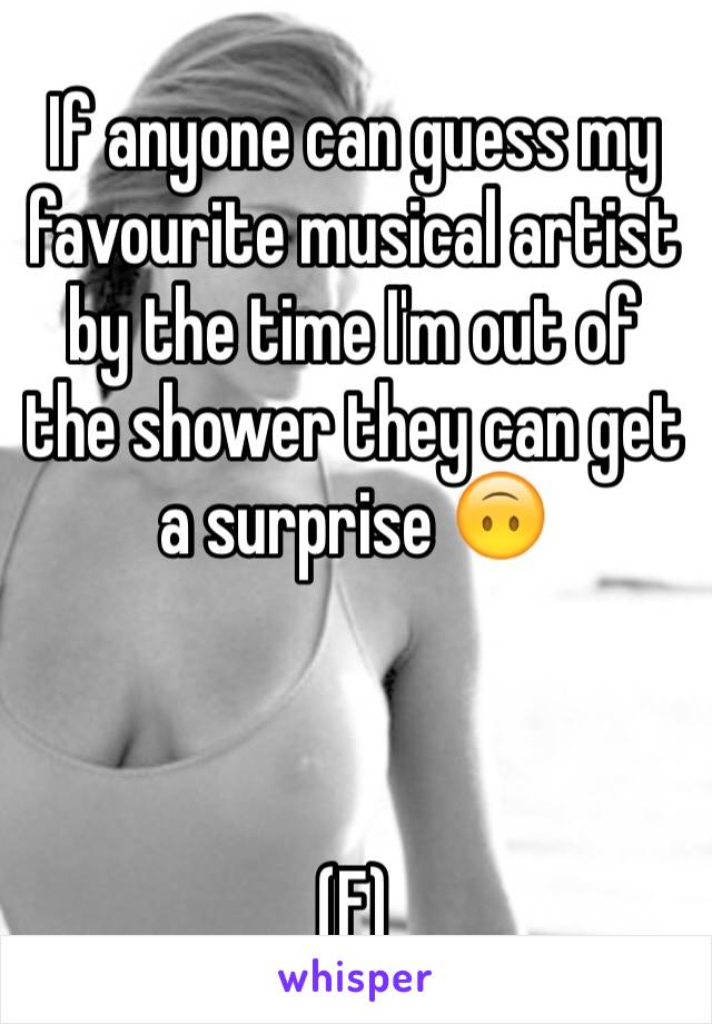 If anyone can guess my favourite musical artist by the time I'm out of the shower they can get a surprise 🙃



(F)