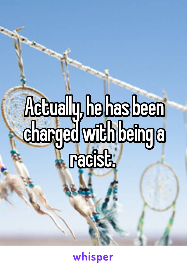 Actually, he has been charged with being a racist. 