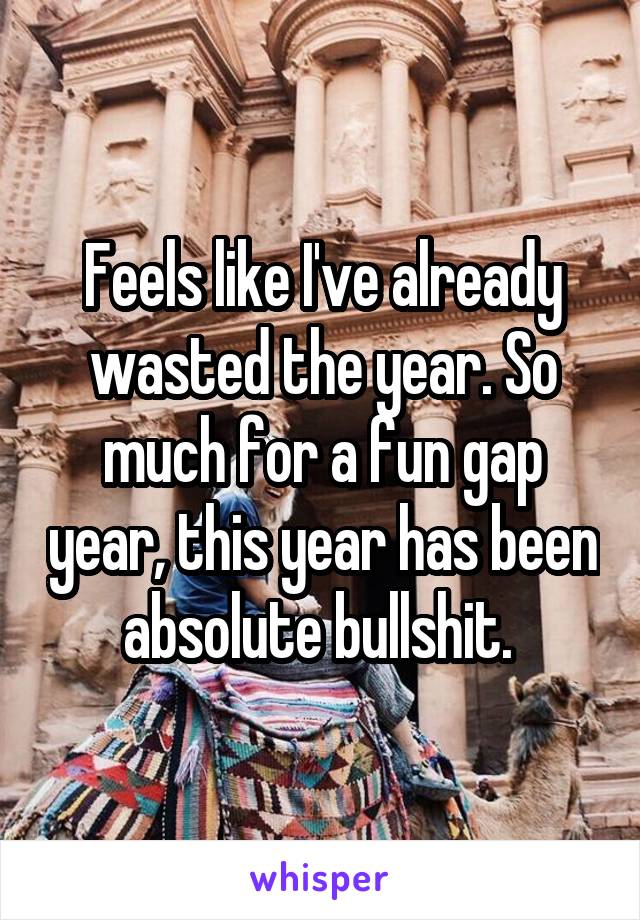 Feels like I've already wasted the year. So much for a fun gap year, this year has been absolute bullshit. 