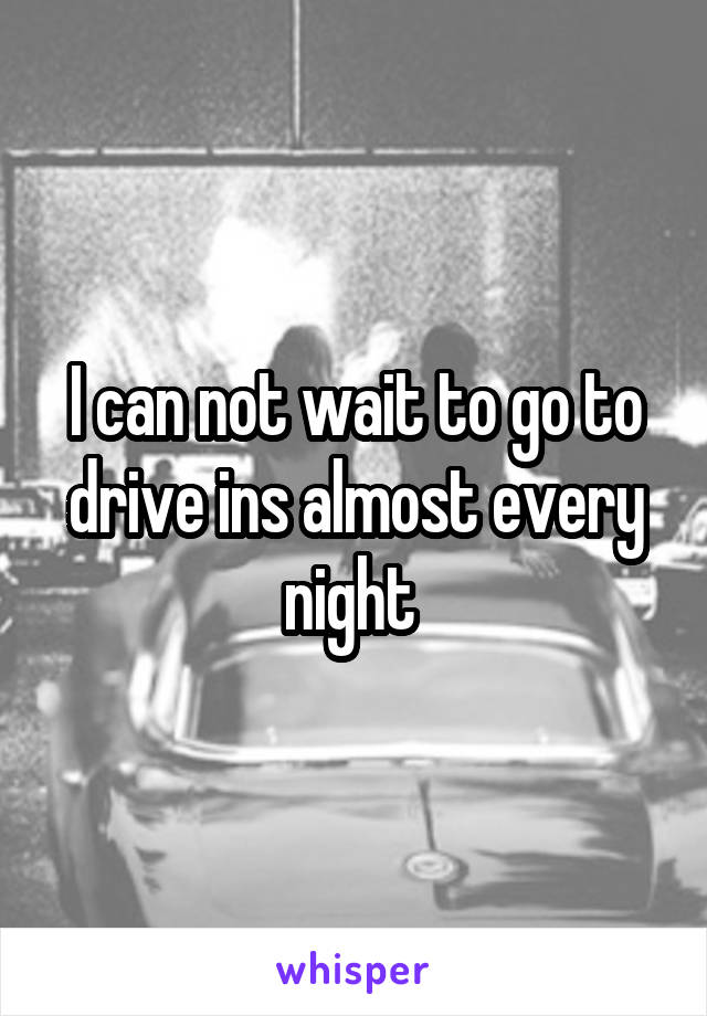 I can not wait to go to drive ins almost every night 