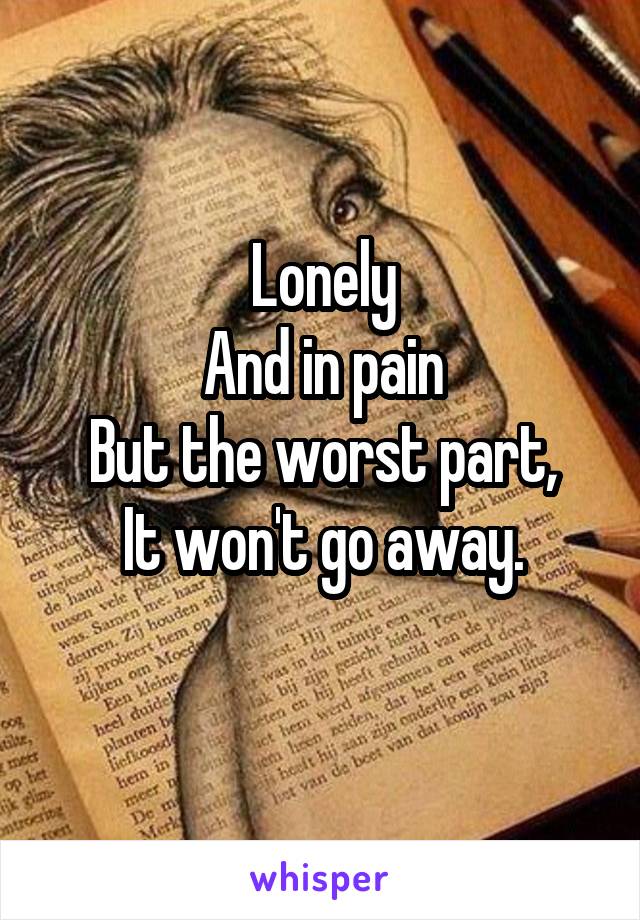 Lonely
And in pain
But the worst part,
It won't go away.
