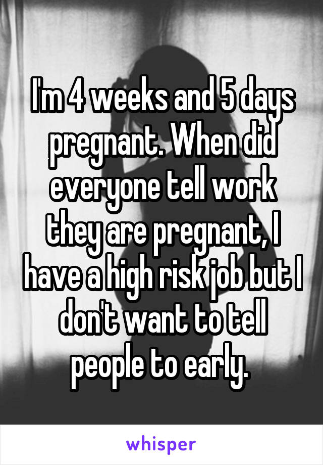 I'm 4 weeks and 5 days pregnant. When did everyone tell work they are pregnant, I have a high risk job but I don't want to tell people to early. 