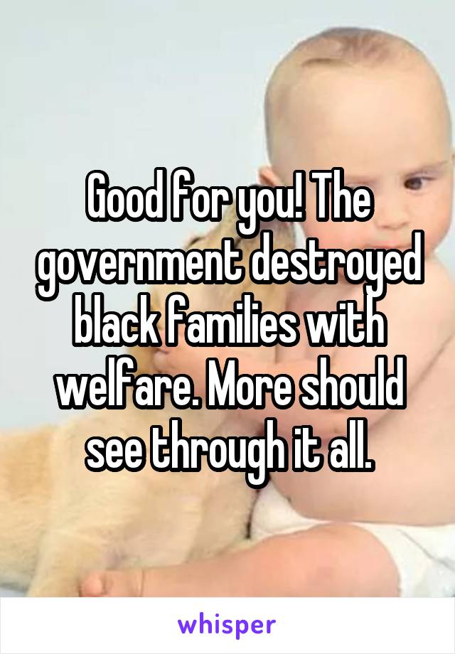 Good for you! The government destroyed black families with welfare. More should see through it all.