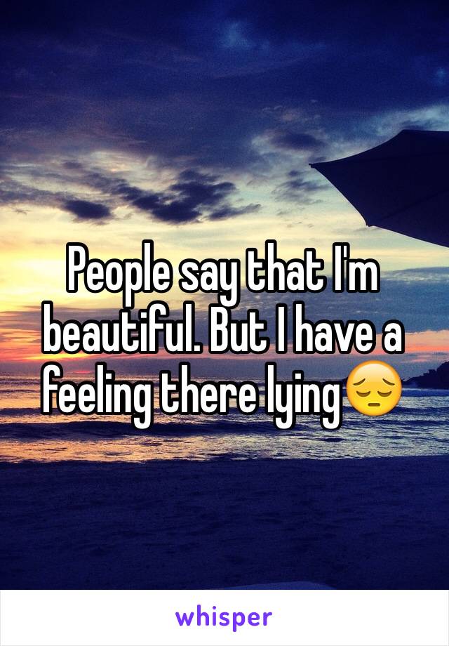 People say that I'm beautiful. But I have a feeling there lying😔