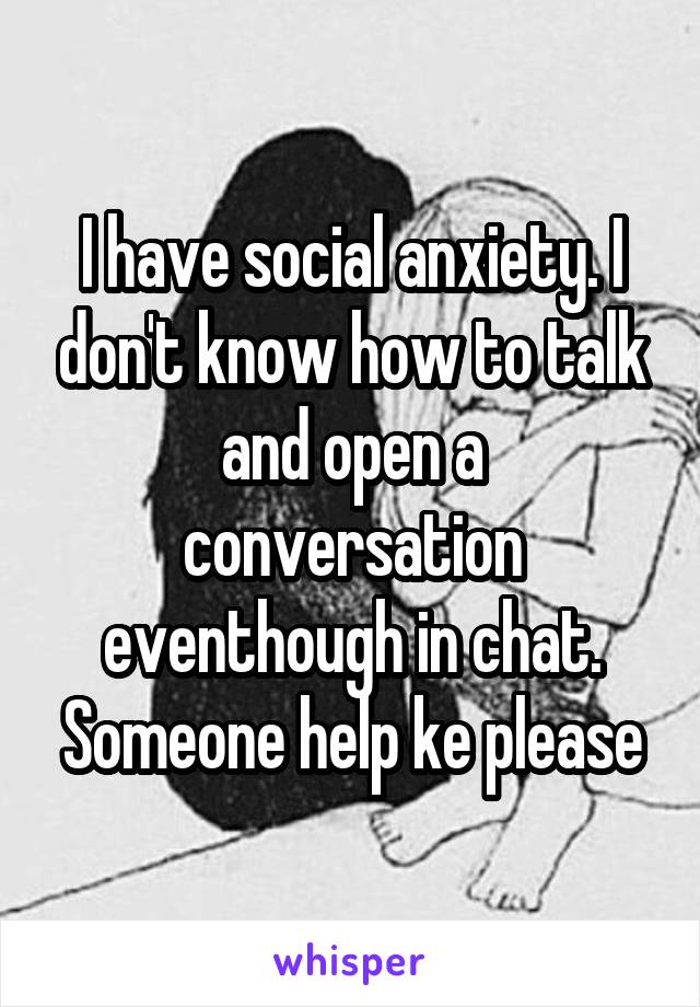 I have social anxiety. I don't know how to talk and open a conversation eventhough in chat. Someone help ke please