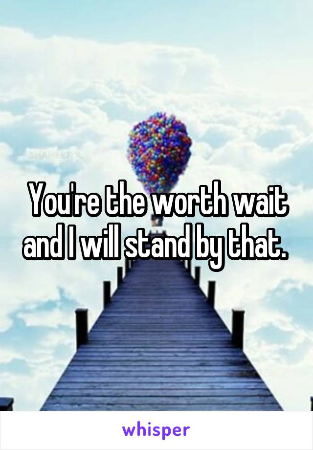 You're the worth wait and I will stand by that. 