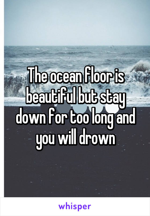 The ocean floor is beautiful but stay down for too long and you will drown