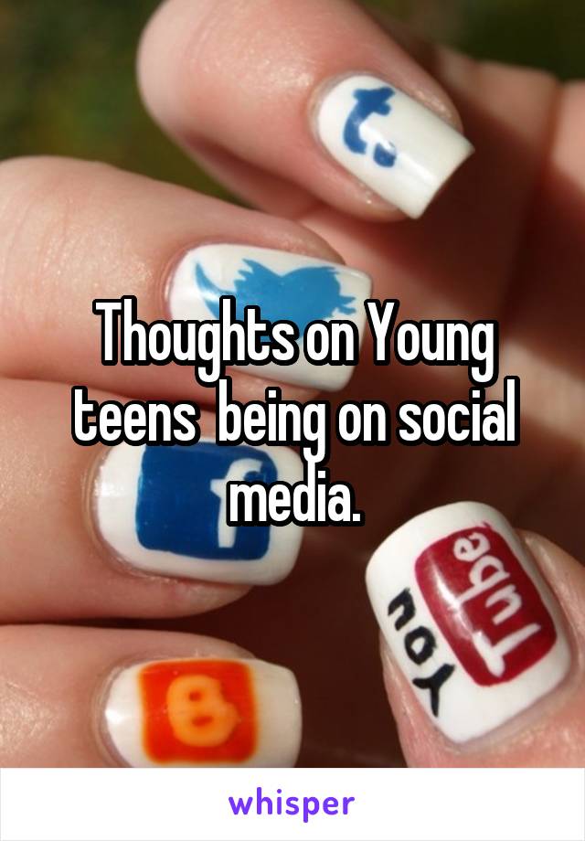 Thoughts on Young teens  being on social media.