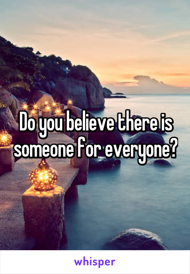 Do you believe there is someone for everyone?