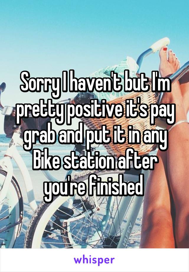 Sorry I haven't but I'm pretty positive it's pay grab and put it in any Bike station after you're finished 